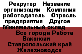 Рекрутер › Название организации ­ Компания-работодатель › Отрасль предприятия ­ Другое › Минимальный оклад ­ 22 000 - Все города Работа » Вакансии   . Ставропольский край,Железноводск г.